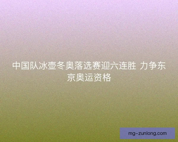 中国队冰壶冬奥落选赛迎六连胜 力争东京奥运资格