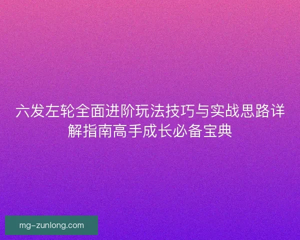 六发左轮全面进阶玩法技巧与实战思路详解指南高手成长必备宝典