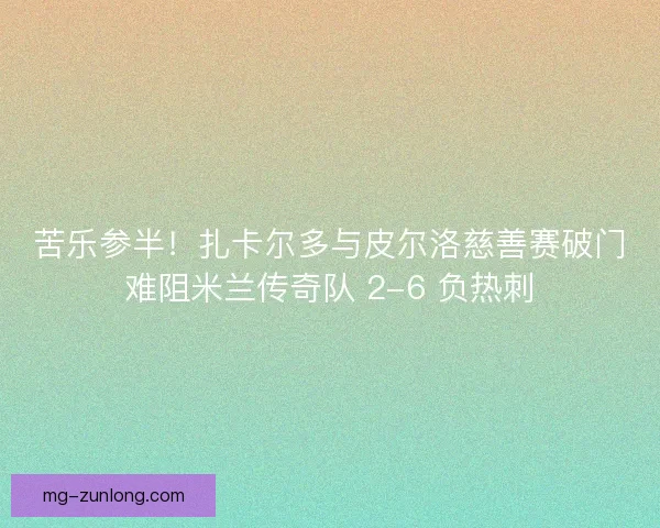 苦乐参半！扎卡尔多与皮尔洛慈善赛破门难阻米兰传奇队 2-6 负热刺
