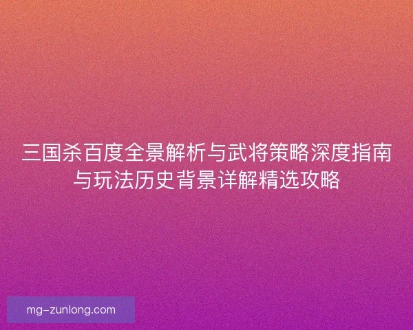 三国杀百度全景解析与武将策略深度指南与玩法历史背景详解精选攻略