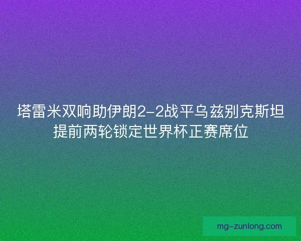 塔雷米双响助伊朗2-2战平乌兹别克斯坦提前两轮锁定世界杯正赛席位