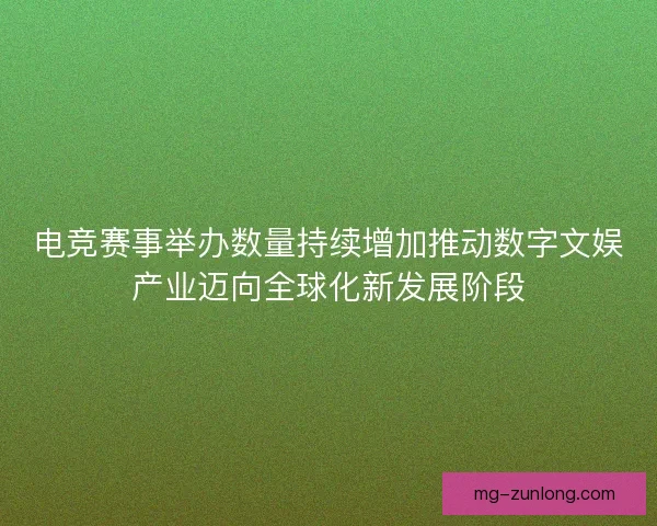 电竞赛事举办数量持续增加推动数字文娱产业迈向全球化新发展阶段