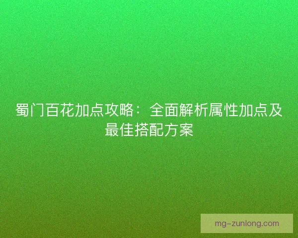 蜀门百花加点攻略：全面解析属性加点及最佳搭配方案