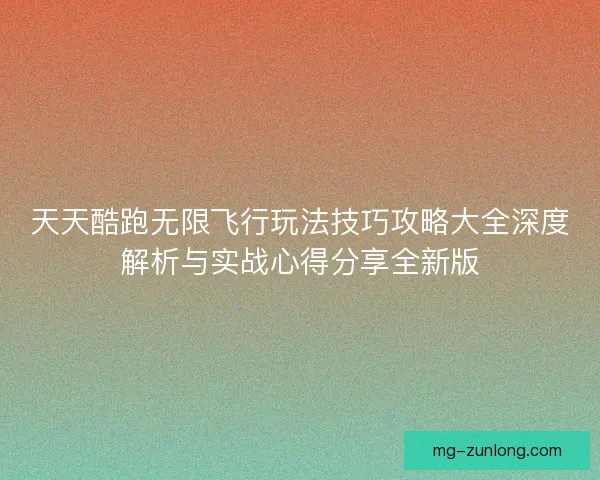 天天酷跑无限飞行玩法技巧攻略大全深度解析与实战心得分享全新版