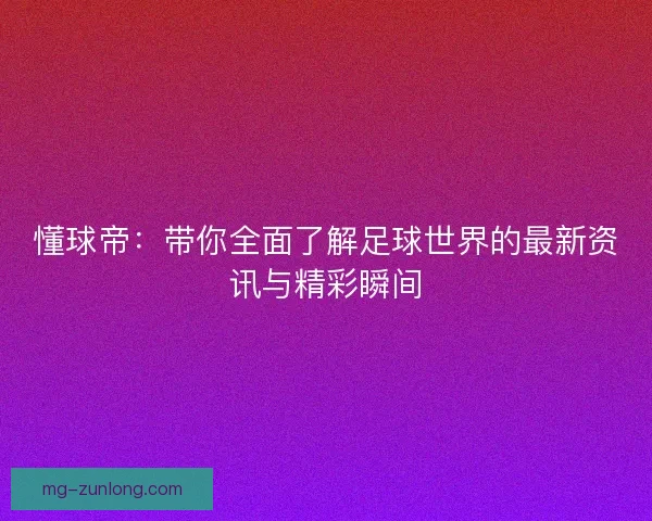 懂球帝：带你全面了解足球世界的最新资讯与精彩瞬间