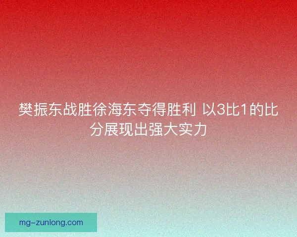 樊振东战胜徐海东夺得胜利 以3比1的比分展现出强大实力