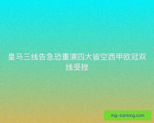 皇马三线告急恐重演四大皆空西甲欧冠双线受挫
