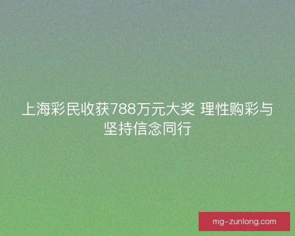 上海彩民收获788万元大奖 理性购彩与坚持信念同行