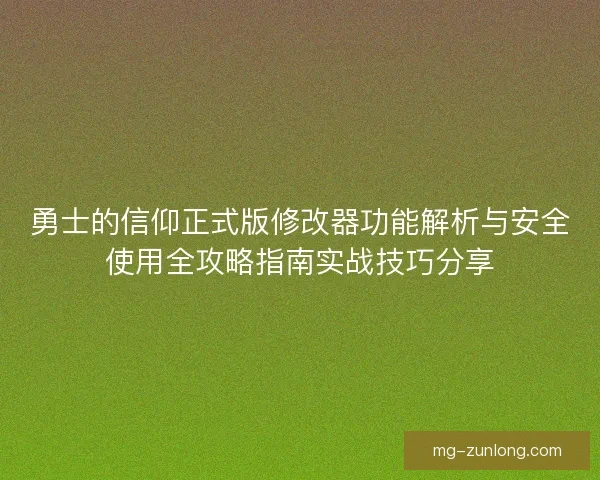 勇士的信仰正式版修改器功能解析与安全使用全攻略指南实战技巧分享