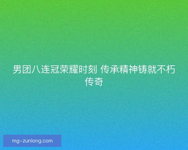 男团八连冠荣耀时刻 传承精神铸就不朽传奇