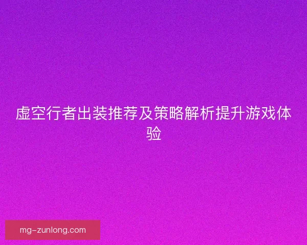 虚空行者出装推荐及策略解析提升游戏体验