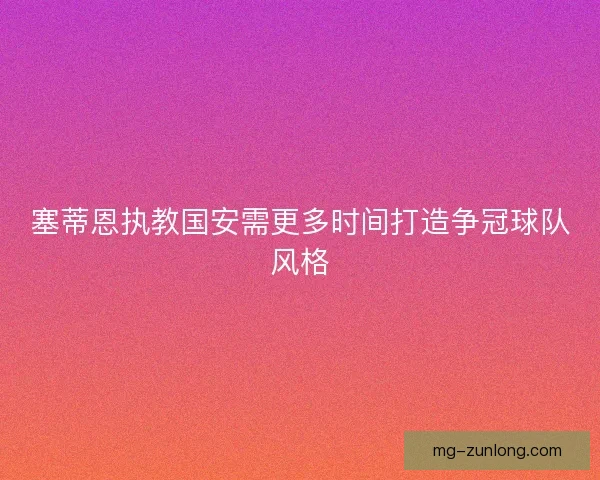 塞蒂恩执教国安需更多时间打造争冠球队风格