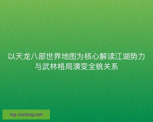 以天龙八部世界地图为核心解读江湖势力与武林格局演变全貌关系