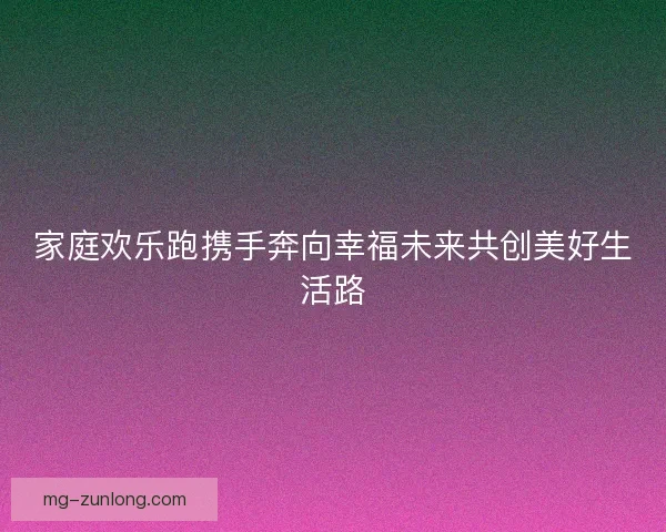 家庭欢乐跑携手奔向幸福未来共创美好生活路