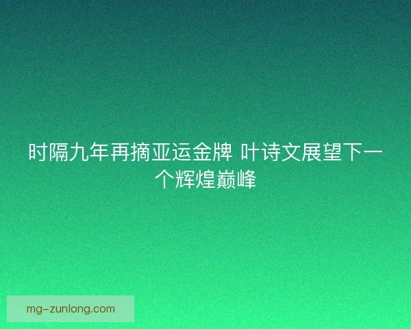 时隔九年再摘亚运金牌 叶诗文展望下一个辉煌巅峰