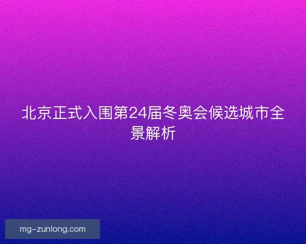 北京正式入围第24届冬奥会候选城市全景解析 北京正式入围第24届冬奥会候选城市全景解析