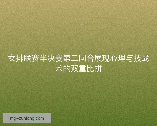女排联赛半决赛第二回合展现心理与技战术的双重比拼