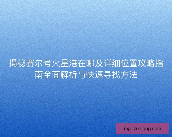 揭秘赛尔号火星港在哪及详细位置攻略指南全面解析与快速寻找方法