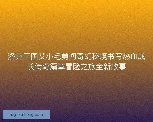 洛克王国艾小毛勇闯奇幻秘境书写热血成长传奇篇章冒险之旅全新故事 洛克王国艾小毛勇闯奇幻秘境书写热血成长传奇篇章冒险之旅全新故事